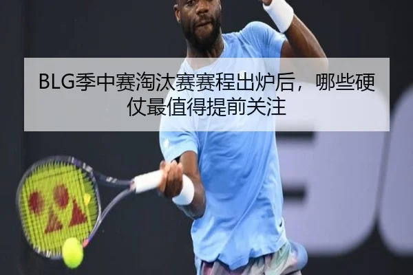 BLG季中赛淘汰赛赛程出炉后，哪些硬仗最值得提前关注