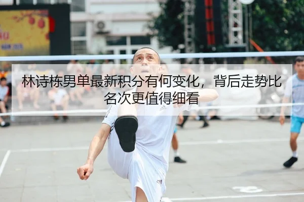 林诗栋男单最新积分有何变化，背后走势比名次更值得细看